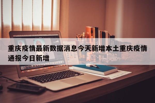 重庆疫情最新数据消息今天新增本土重庆疫情通报今日新增