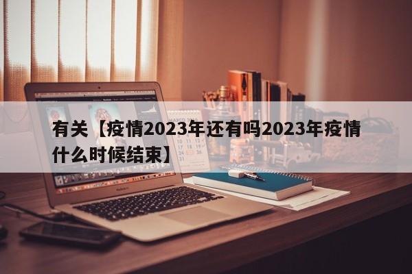 有关【疫情2023年还有吗2023年疫情什么时候结束】