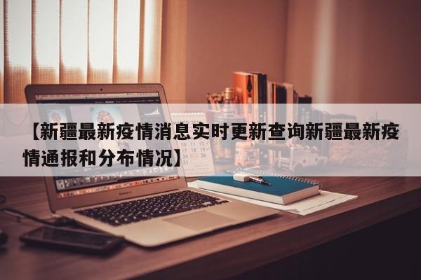 【新疆最新疫情消息实时更新查询新疆最新疫情通报和分布情况】