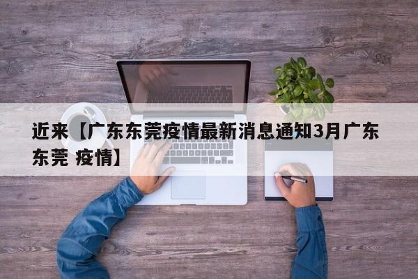 近来【广东东莞疫情最新消息通知3月广东 东莞 疫情】