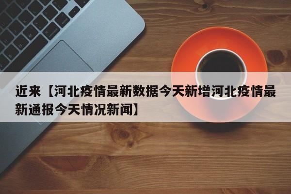 近来【河北疫情最新数据今天新增河北疫情最新通报今天情况新闻】