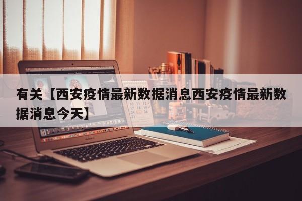有关【西安疫情最新数据消息西安疫情最新数据消息今天】