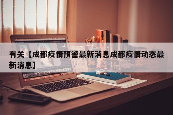 有关【成都疫情预警最新消息成都疫情动态最新消息】