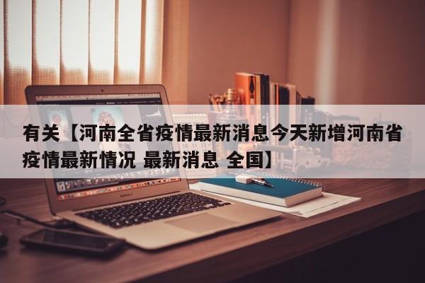 有关【河南全省疫情最新消息今天新增河南省疫情最新情况 最新消息 全国】