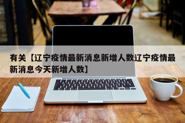有关【辽宁疫情最新消息新增人数辽宁疫情最新消息今天新增人数】