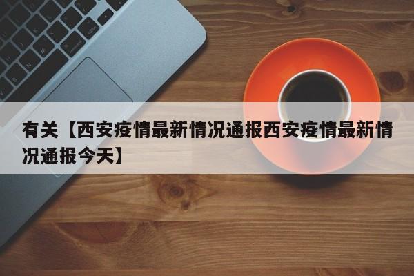 有关【西安疫情最新情况通报西安疫情最新情况通报今天】
