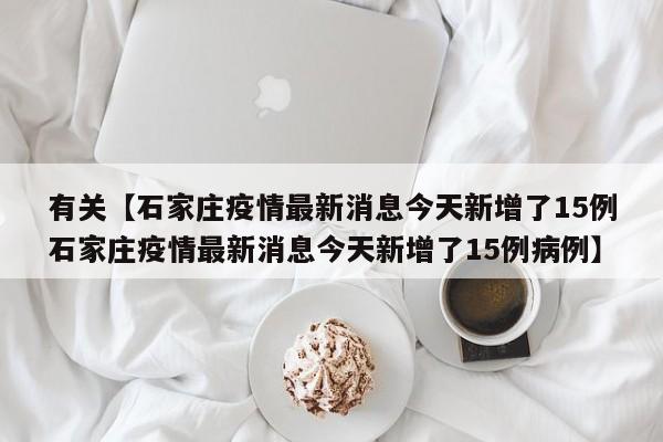有关【石家庄疫情最新消息今天新增了15例石家庄疫情最新消息今天新增了15例病例】