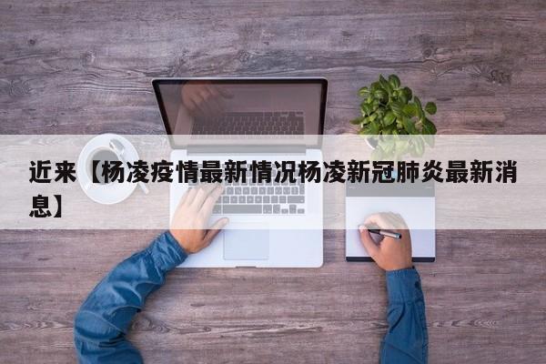 近来【杨凌疫情最新情况杨凌新冠肺炎最新消息】