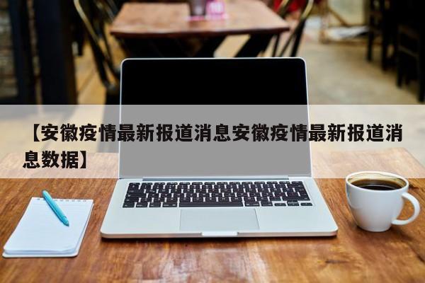 【安徽疫情最新报道消息安徽疫情最新报道消息数据】