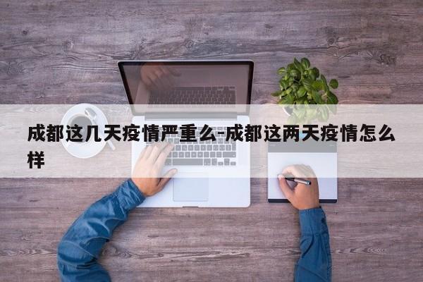 成都这几天疫情严重么-成都这两天疫情怎么样