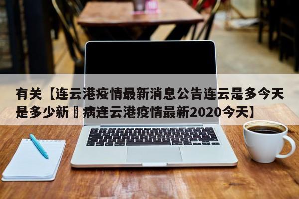 有关【连云港疫情最新消息公告连云是多今天是多少新冦病连云港疫情最新2020今天】