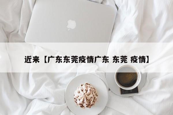 近来【广东东莞疫情广东 东莞 疫情】