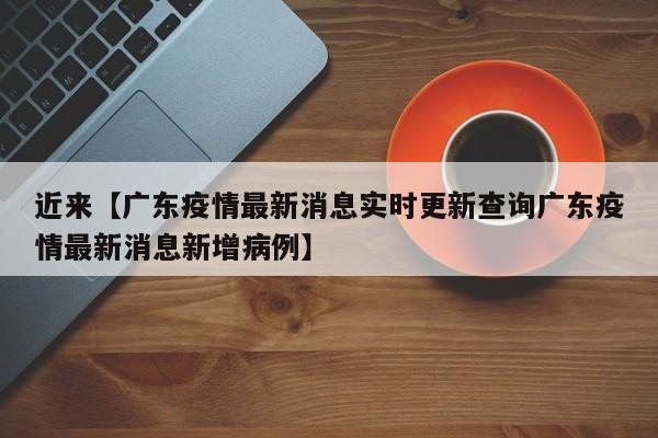 近来【广东疫情最新消息实时更新查询广东疫情最新消息新增病例】