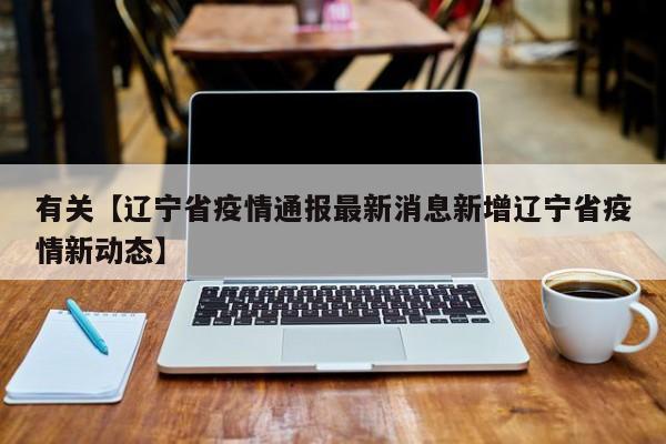 有关【辽宁省疫情通报最新消息新增辽宁省疫情新动态】