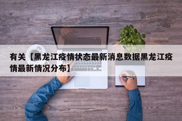有关【黑龙江疫情状态最新消息数据黑龙江疫情最新情况分布】