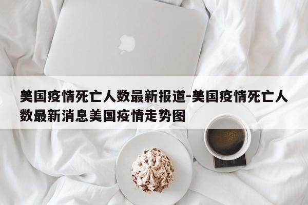 美国疫情死亡人数最新报道-美国疫情死亡人数最新消息美国疫情走势图