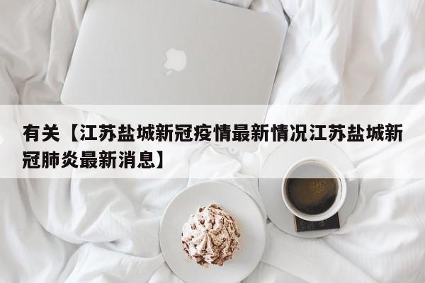 有关【江苏盐城新冠疫情最新情况江苏盐城新冠肺炎最新消息】