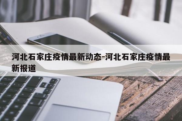 河北石家庄疫情最新动态-河北石家庄疫情最新报道