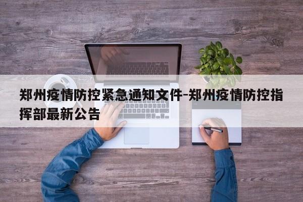 郑州疫情防控紧急通知文件-郑州疫情防控指挥部最新公告