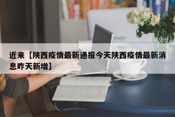 近来【陕西疫情最新通报今天陕西疫情最新消息昨天新增】