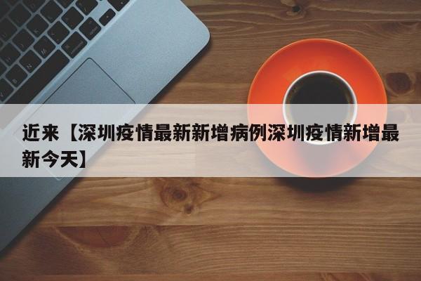 近来【深圳疫情最新新增病例深圳疫情新增最新今天】