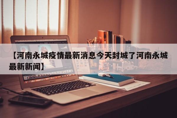 【河南永城疫情最新消息今天封城了河南永城最新新闻】