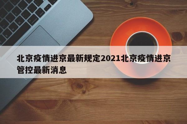 北京疫情进京最新规定2021北京疫情进京管控最新消息