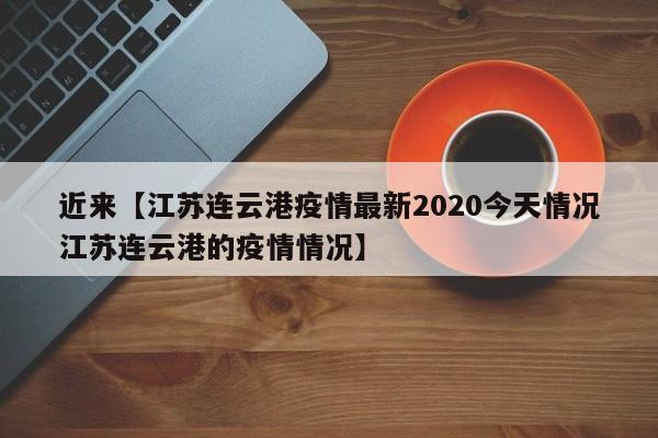 近来【江苏连云港疫情最新2020今天情况江苏连云港的疫情情况】