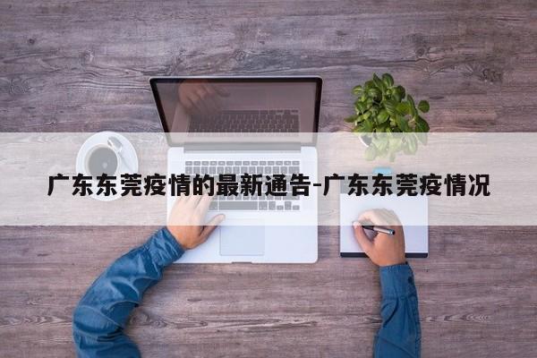 广东东莞疫情的最新通告-广东东莞疫情况