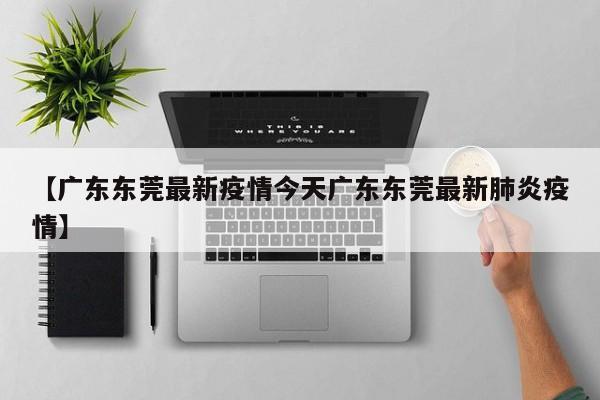 【广东东莞最新疫情今天广东东莞最新肺炎疫情】