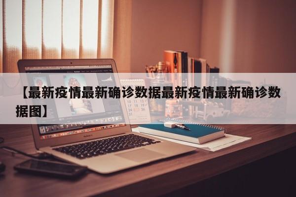 【最新疫情最新确诊数据最新疫情最新确诊数据图】