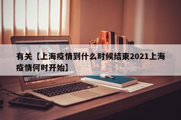 有关【上海疫情到什么时候结束2021上海疫情何时开始】