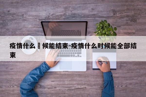疫情什么吋候能结束-疫情什么时候能全部结束