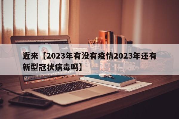 近来【2023年有没有疫情2023年还有新型冠状病毒吗】