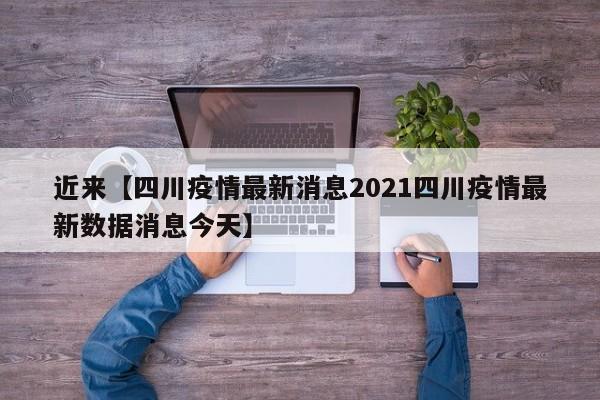近来【四川疫情最新消息2021四川疫情最新数据消息今天】