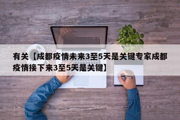 有关【成都疫情未来3至5天是关键专家成都疫情接下来3至5天是关键】