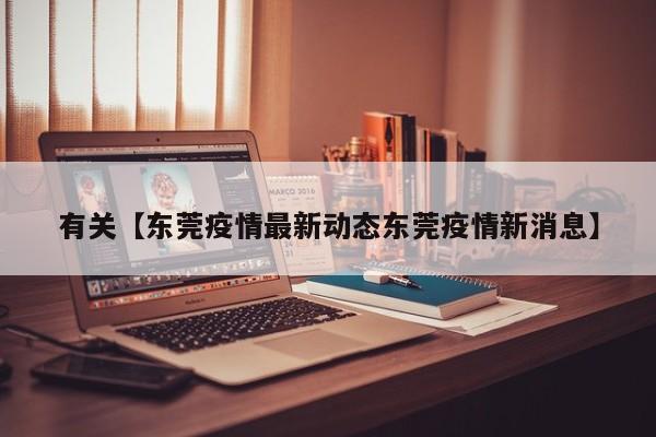 有关【东莞疫情最新动态东莞疫情新消息】