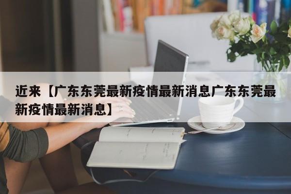近来【广东东莞最新疫情最新消息广东东莞最新疫情最新消息】