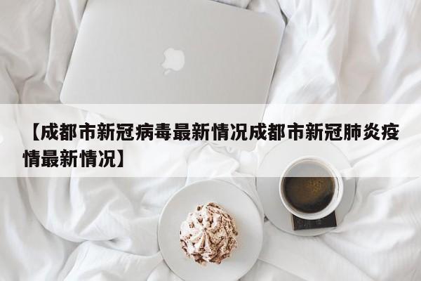 【成都市新冠病毒最新情况成都市新冠肺炎疫情最新情况】