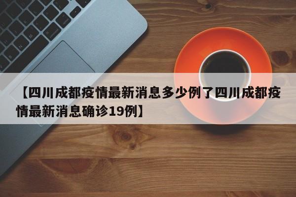 【四川成都疫情最新消息多少例了四川成都疫情最新消息确诊19例】