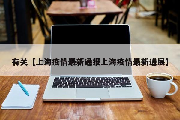 有关【上海疫情最新通报上海疫情最新进展】