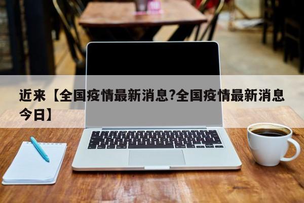 近来【全国疫情最新消息?全国疫情最新消息今日】