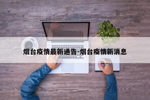 烟台疫情最新通告-烟台疫情新消息