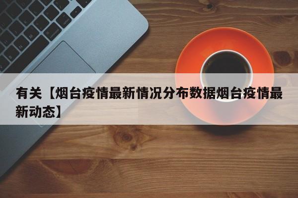 有关【烟台疫情最新情况分布数据烟台疫情最新动态】