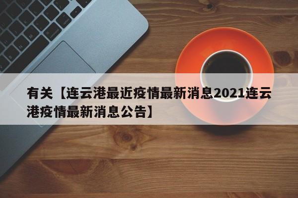 有关【连云港最近疫情最新消息2021连云港疫情最新消息公告】
