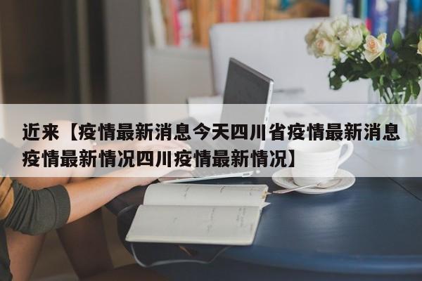 近来【疫情最新消息今天四川省疫情最新消息疫情最新情况四川疫情最新情况】
