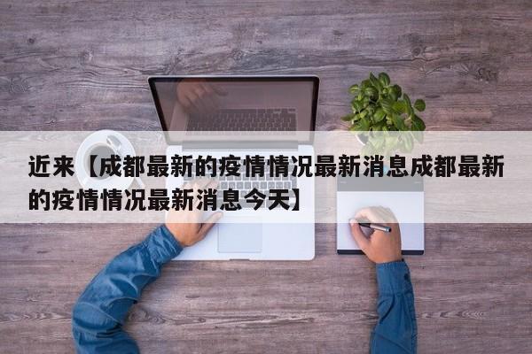 近来【成都最新的疫情情况最新消息成都最新的疫情情况最新消息今天】