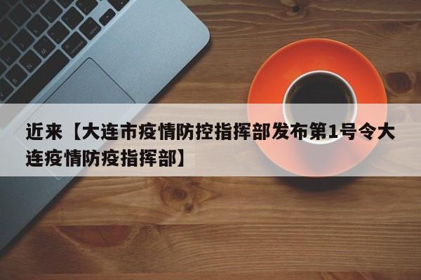 近来【大连市疫情防控指挥部发布第1号令大连疫情防疫指挥部】