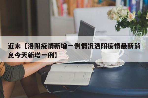 近来【洛阳疫情新增一例情况洛阳疫情最新消息今天新增一例】