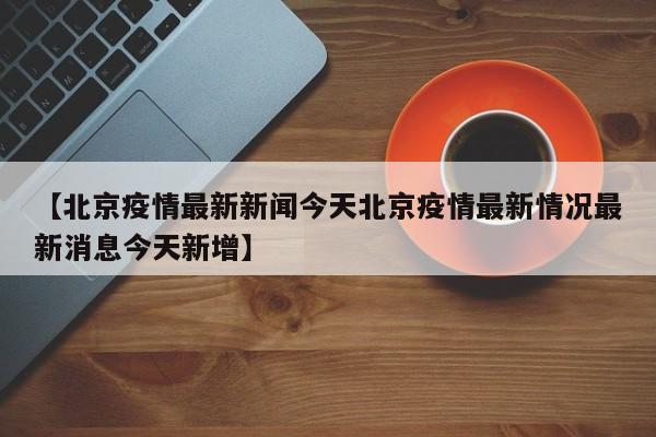 【北京疫情最新新闻今天北京疫情最新情况最新消息今天新增】